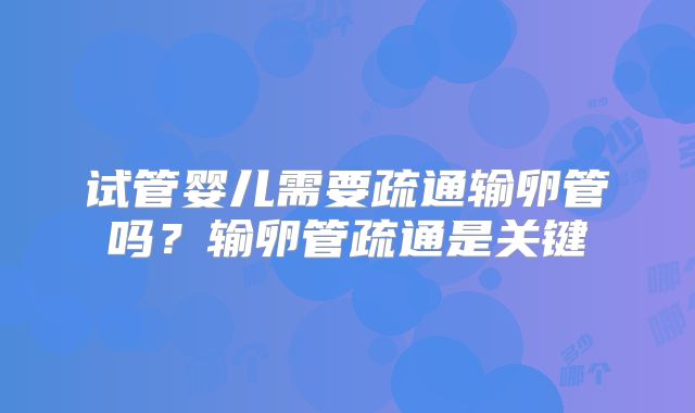 试管婴儿需要疏通输卵管吗？输卵管疏通是关键