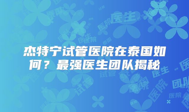 杰特宁试管医院在泰国如何？最强医生团队揭秘