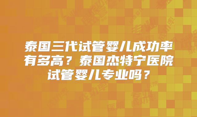 泰国三代试管婴儿成功率有多高？泰国杰特宁医院试管婴儿专业吗？