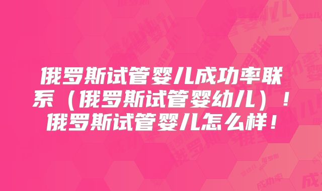 俄罗斯试管婴儿成功率联系（俄罗斯试管婴幼儿）！俄罗斯试管婴儿怎么样！