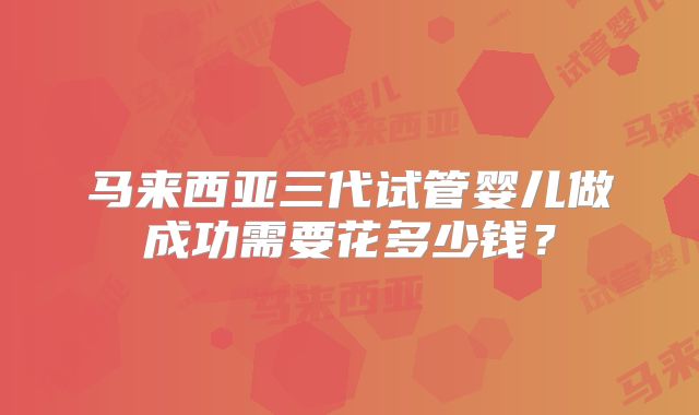 马来西亚三代试管婴儿做成功需要花多少钱？