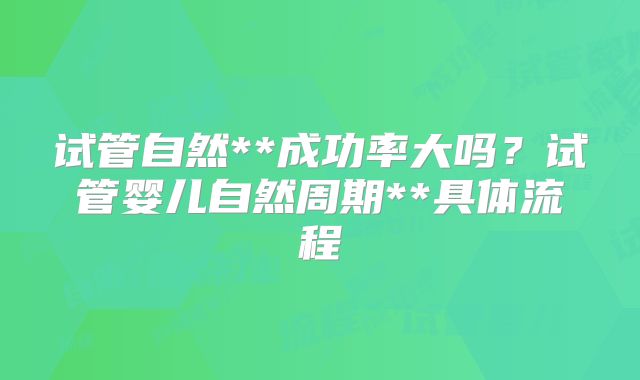 试管自然**成功率大吗?试管婴儿自然周期**具体流程