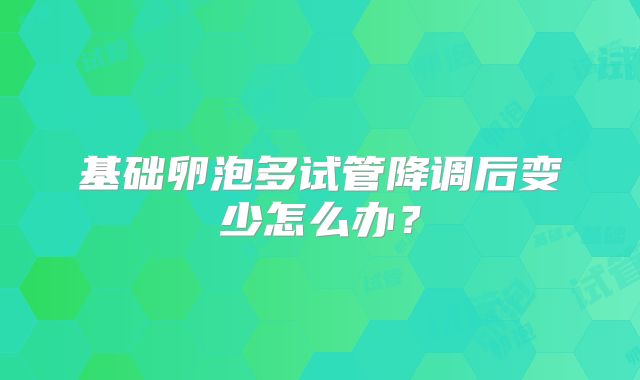 基础卵泡多试管降调后变少怎么办？