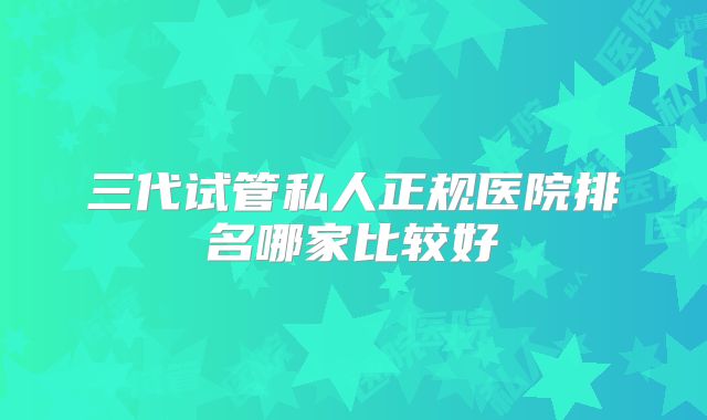 三代试管私人正规医院排名哪家比较好