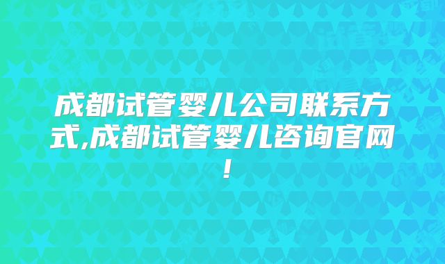 成都试管婴儿公司联系方式,成都试管婴儿咨询官网！