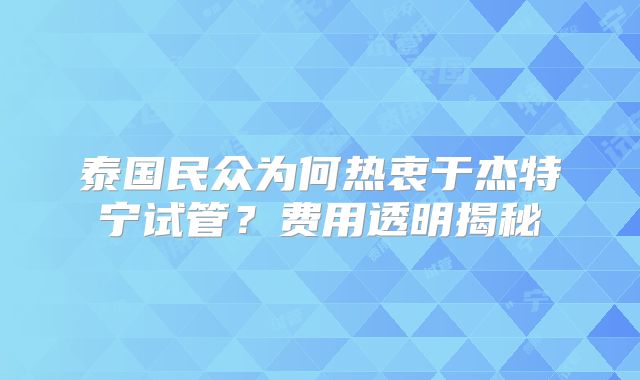 泰国民众为何热衷于杰特宁试管？费用透明揭秘