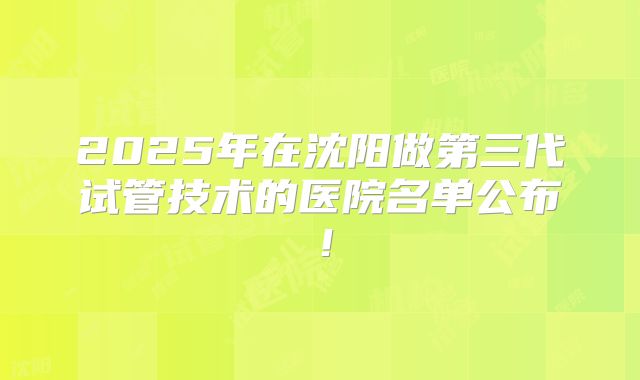 2025年在沈阳做第三代试管技术的医院名单公布!
