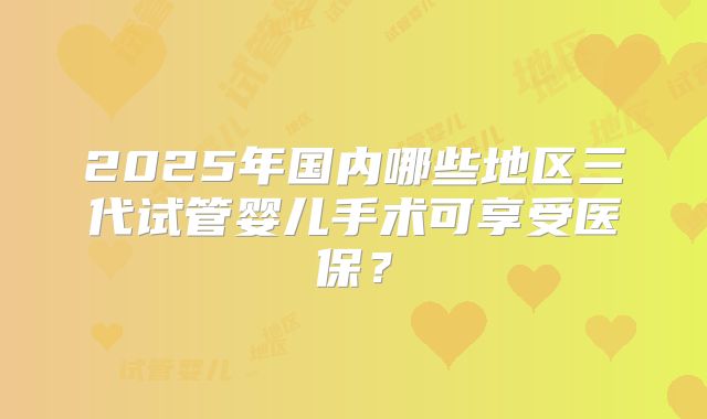 2025年国内哪些地区三代试管婴儿手术可享受医保?