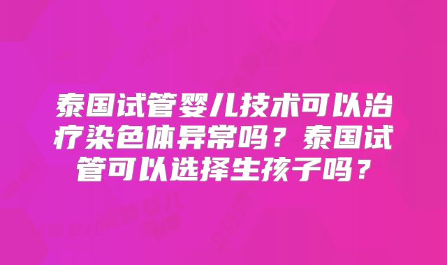 泰国试管婴儿技术可以治疗染色体异常吗？泰国试管可以选择生孩子吗？