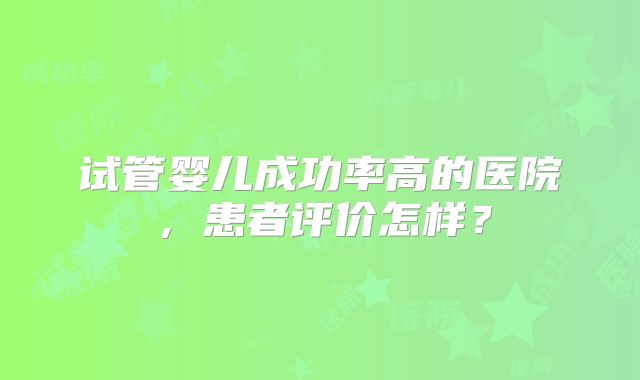 试管婴儿成功率高的医院，患者评价怎样？