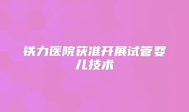 铁力医院获准开展试管婴儿技术