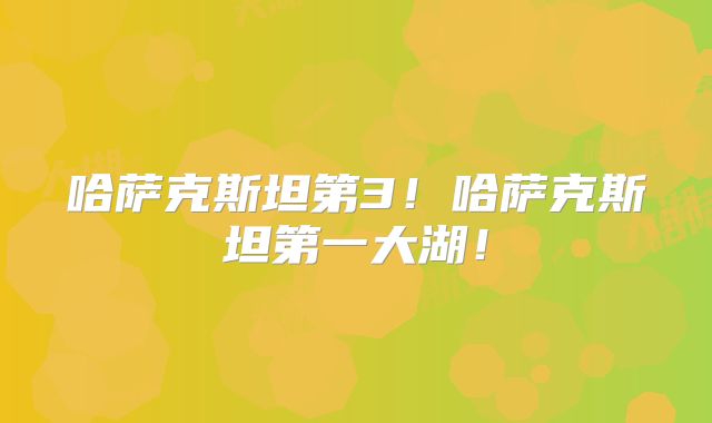 哈萨克斯坦第3！哈萨克斯坦第一大湖！