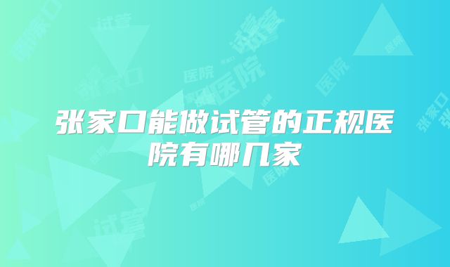 张家口能做试管的正规医院有哪几家