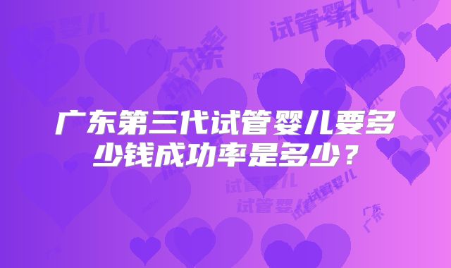 广东第三代试管婴儿要多少钱成功率是多少？