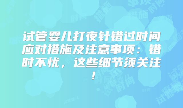 试管婴儿打夜针错过时间应对措施及注意事项：错时不忧，这些细节须关注！