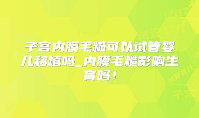 子宫内膜毛糙可以试管婴儿移植吗_内膜毛糙影响生育吗!
