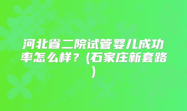 河北省二院试管婴儿成功率怎么样？(石家庄新套路)