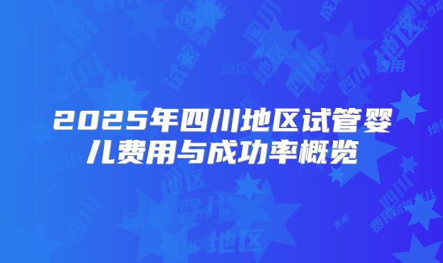 2025年四川地区试管婴儿费用与成功率概览