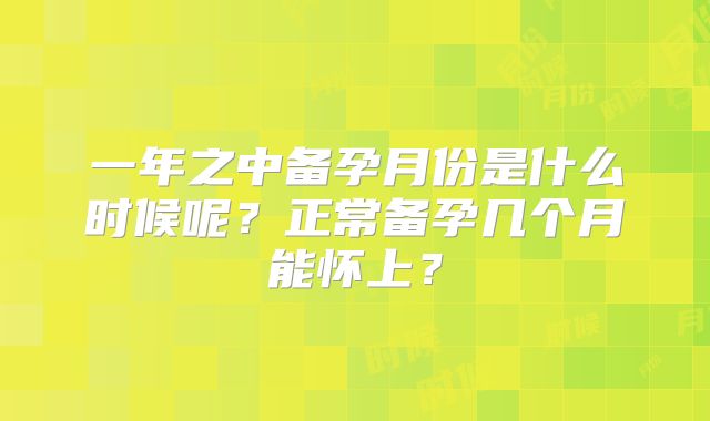 一年之中备孕月份是什么时候呢？正常备孕几个月能怀上？
