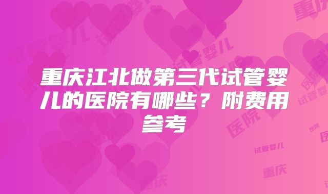 重庆江北做第三代试管婴儿的医院有哪些？附费用参考