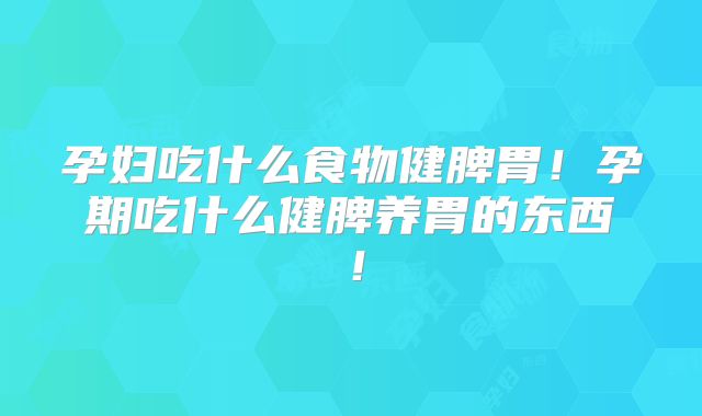 孕妇吃什么食物健脾胃!孕期吃什么健脾养胃的东西!