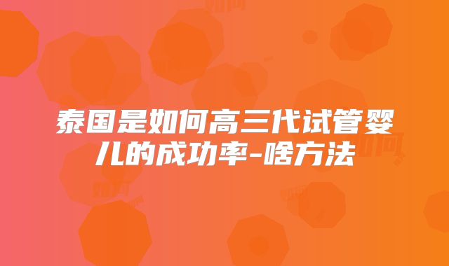 泰国是如何高三代试管婴儿的成功率-啥方法