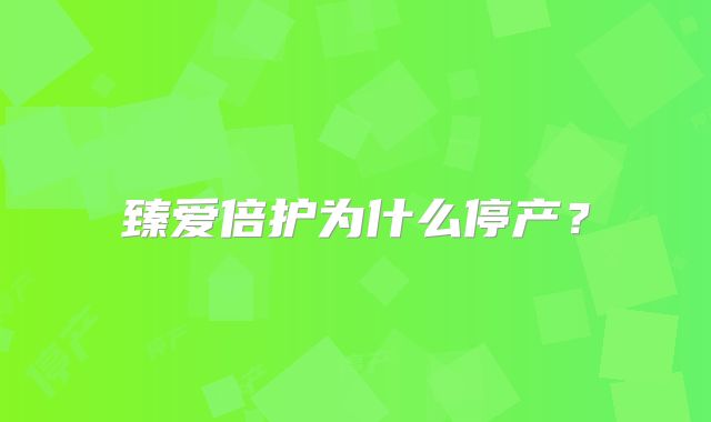 臻爱倍护为什么停产?
