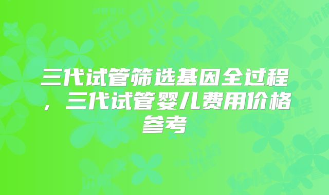 三代试管筛选基因全过程,三代试管婴儿费用价格参考