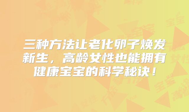 三种方法让老化卵子焕发新生，高龄女性也能拥有健康宝宝的科学秘诀！