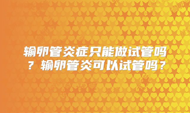 输卵管炎症只能做试管吗？输卵管炎可以试管吗？