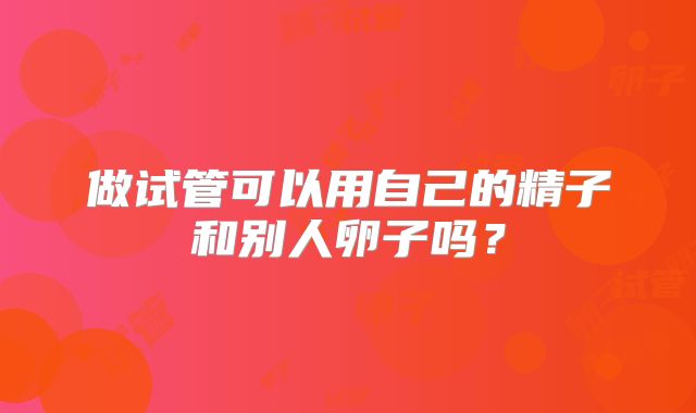 做试管可以用自己的精子和别人卵子吗?