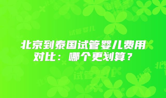 北京到泰国试管婴儿费用对比：哪个更划算？