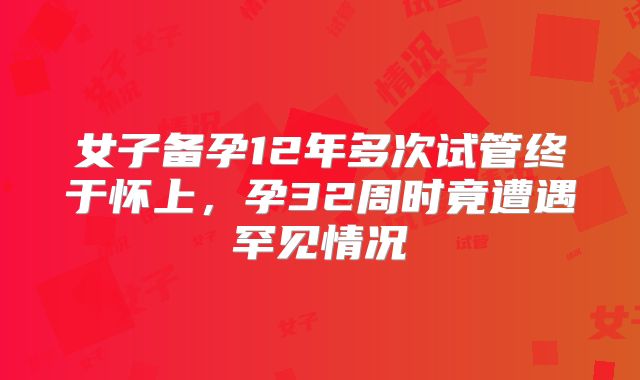 女子备孕12年多次试管终于怀上，孕32周时竟遭遇罕见情况