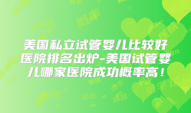 美国私立试管婴儿比较好医院排名出炉-美国试管婴儿哪家医院成功概率高！