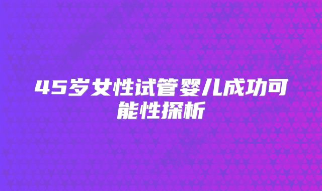 45岁女性试管婴儿成功可能性探析