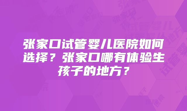 张家口试管婴儿医院如何选择？张家口哪有体验生孩子的地方？