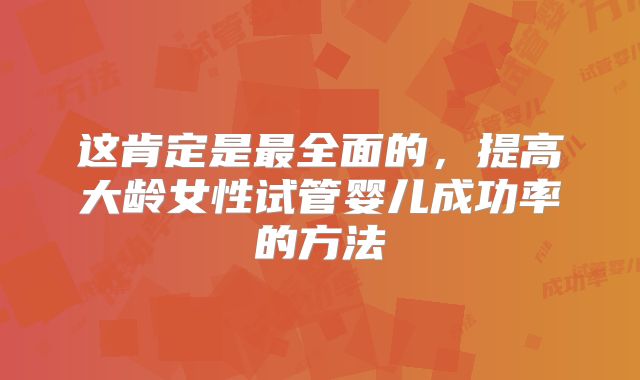 这肯定是最全面的，提高大龄女性试管婴儿成功率的方法