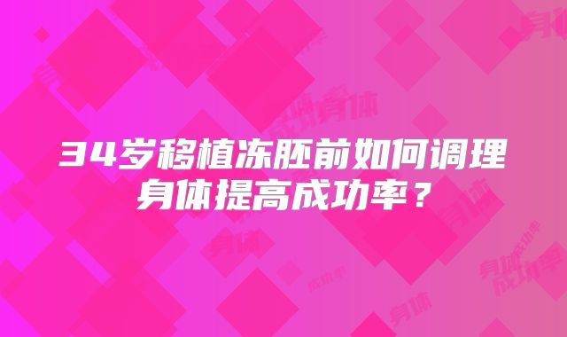 34岁移植冻胚前如何调理身体提高成功率?