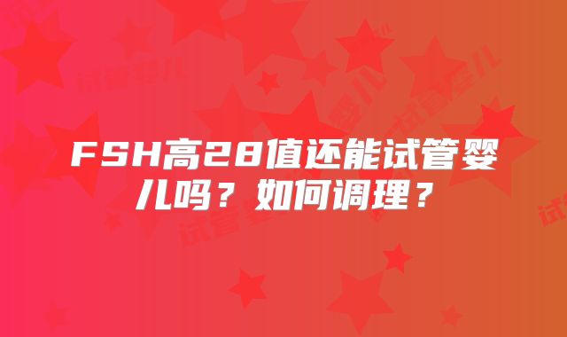 FSH高28值还能试管婴儿吗？如何调理？