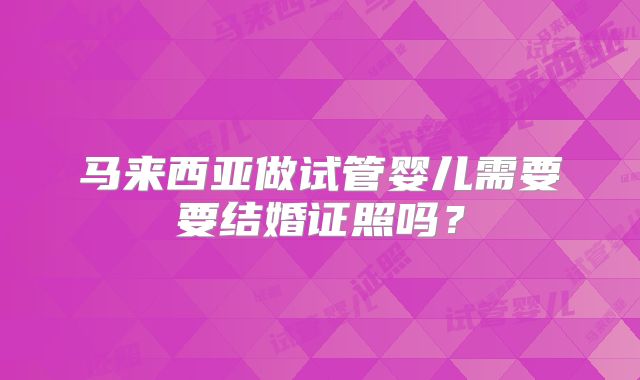 马来西亚做试管婴儿需要要结婚证照吗？