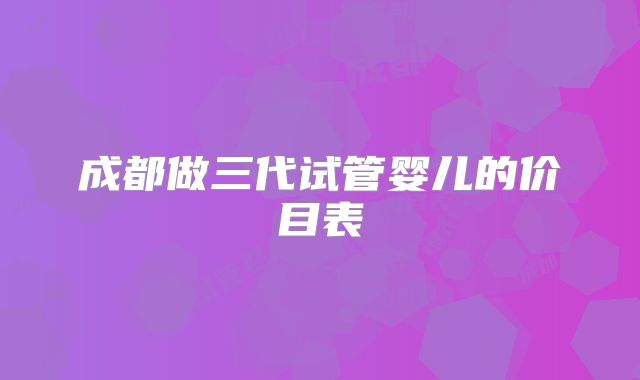 成都做三代试管婴儿的价目表