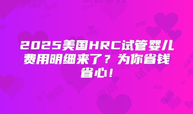 2025美国HRC试管婴儿费用明细来了？为你省钱省心！