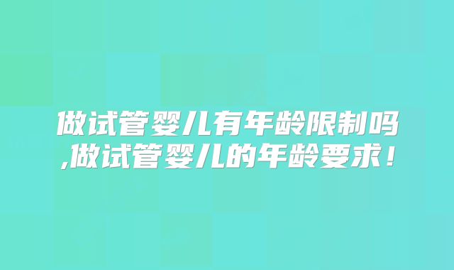 做试管婴儿有年龄限制吗,做试管婴儿的年龄要求！