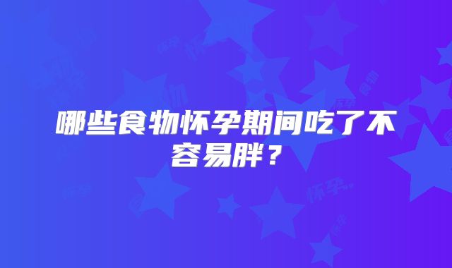 哪些食物怀孕期间吃了不容易胖？