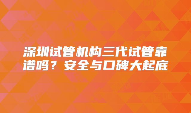 深圳试管机构三代试管靠谱吗?安全与口碑大起底