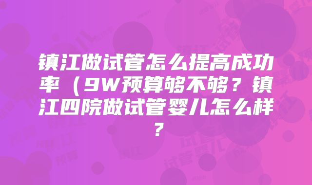 镇江做试管怎么提高成功率（9W预算够不够？镇江四院做试管婴儿怎么样？