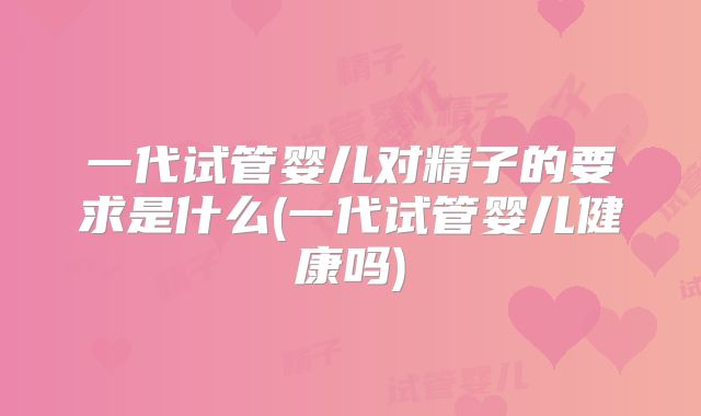 一代试管婴儿对精子的要求是什么(一代试管婴儿健康吗)