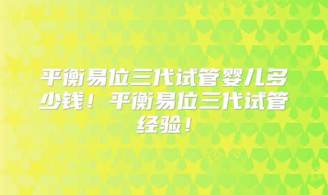 平衡易位三代试管婴儿多少钱！平衡易位三代试管经验！