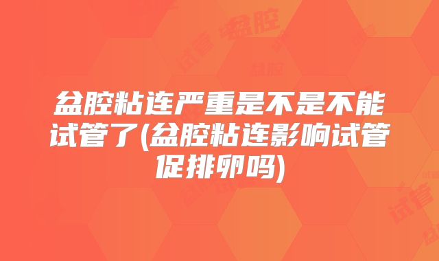 盆腔粘连严重是不是不能试管了(盆腔粘连影响试管促排卵吗)