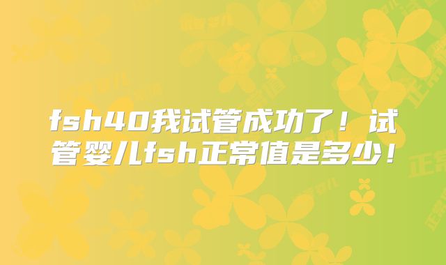 fsh40我试管成功了!试管婴儿fsh正常值是多少!